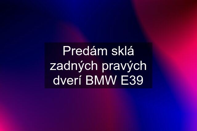 Predám sklá zadných pravých dverí BMW E39