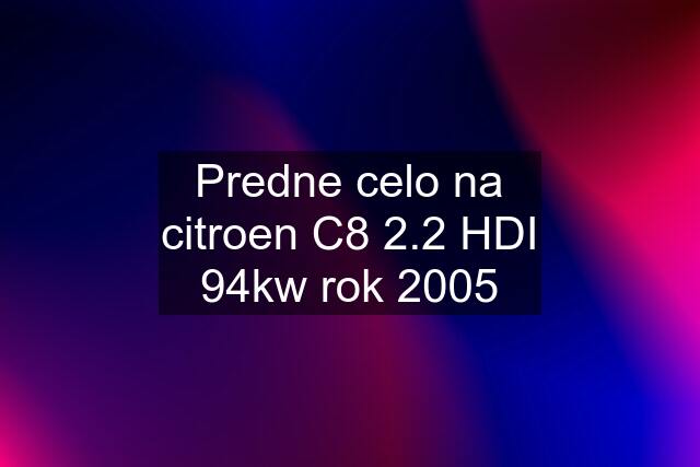 Predne celo na citroen C8 2.2 HDI 94kw rok 2005