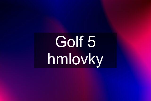 Golf 5 hmlovky