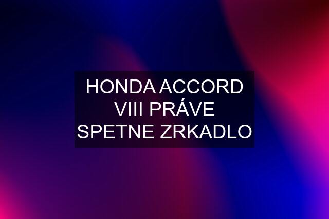 HONDA ACCORD VIII PRÁVE SPETNE ZRKADLO