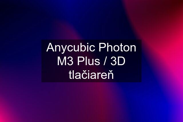 Anycubic Photon M3 Plus / 3D tlačiareň