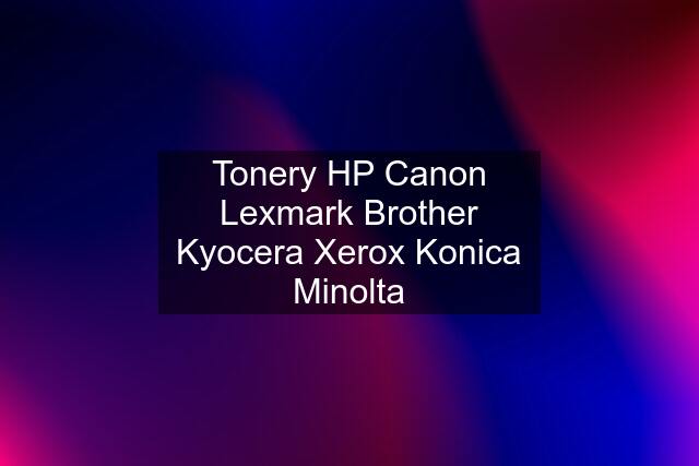 Tonery HP Canon Lexmark Brother Kyocera Xerox Konica Minolta