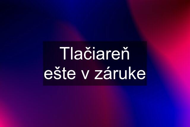 Tlačiareň ešte v záruke