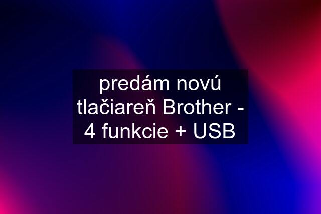 predám novú tlačiareň Brother - 4 funkcie + USB