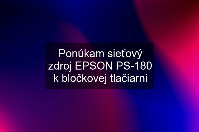 Ponúkam sieťový zdroj EPSON PS-180 k bločkovej tlačiarni