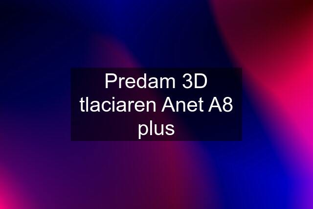 Predam 3D tlaciaren Anet A8 plus