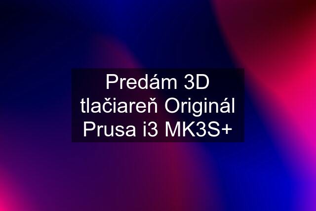 Predám 3D tlačiareň Originál Prusa i3 MK3S+