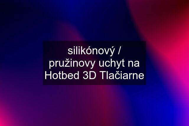 silikónový / pružinovy uchyt na Hotbed 3D Tlačiarne