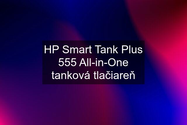 HP Smart Tank Plus 555 All-in-One tanková tlačiareň