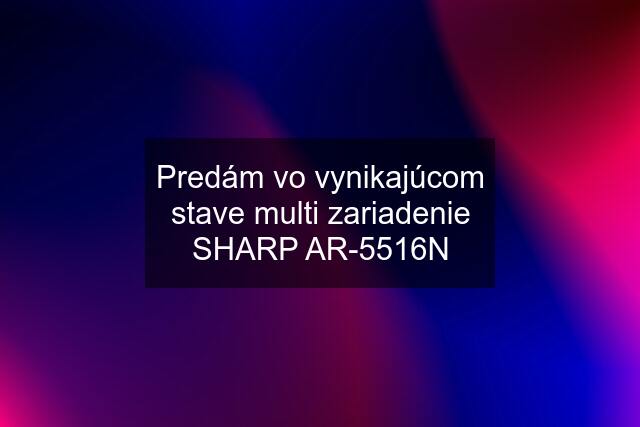 Predám vo vynikajúcom stave multi zariadenie SHARP AR-5516N