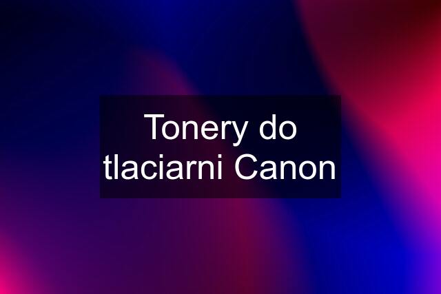 Tonery do tlaciarni Canon