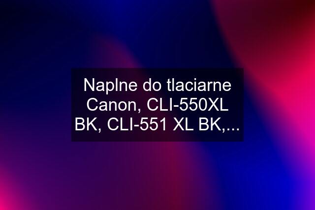 Naplne do tlaciarne Canon, CLI-550XL BK, CLI-551 XL BK,...