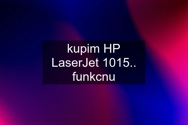 kupim HP LaserJet 1015.. funkcnu