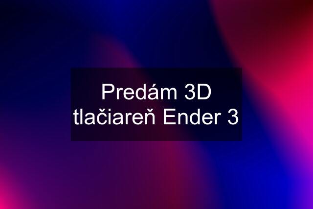 Predám 3D tlačiareň Ender 3