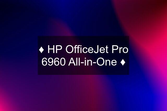 ♦️ HP OfficeJet Pro 6960 All-in-One ♦️