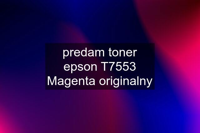 predam toner epson T7553 Magenta originalny