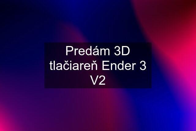 Predám 3D tlačiareň Ender 3 V2