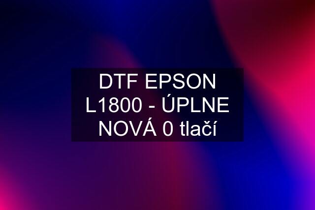 DTF EPSON L1800 - ÚPLNE NOVÁ 0 tlačí