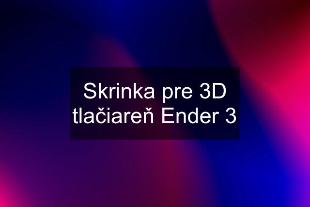 Skrinka pre 3D tlačiareň Ender 3