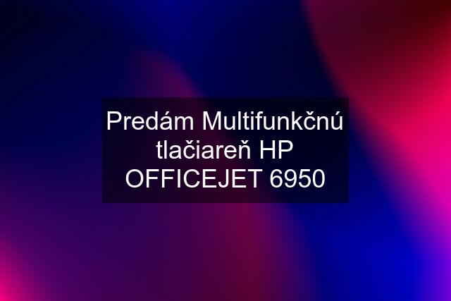 Predám Multifunkčnú tlačiareň HP OFFICEJET 6950