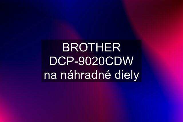 BROTHER DCP-9020CDW na náhradné diely