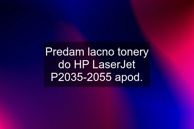 Predam lacno tonery do HP LaserJet P2035-2055 apod.