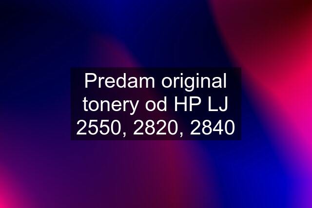 Predam original tonery od HP LJ 2550, 2820, 2840