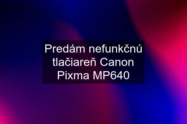 Predám nefunkčnú tlačiareň Canon Pixma MP640