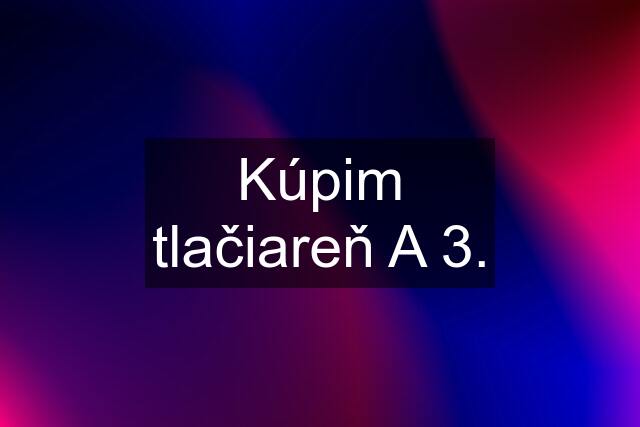 Kúpim tlačiareň A 3.