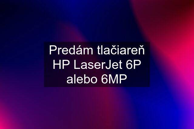 Predám tlačiareň HP LaserJet 6P alebo 6MP