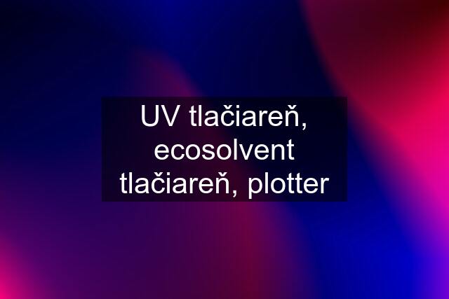 UV tlačiareň, ecosolvent tlačiareň, plotter