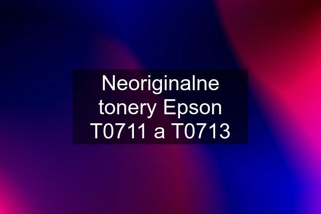 Neoriginalne tonery Epson T0711 a T0713