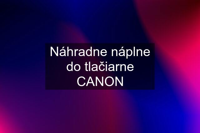 Náhradne náplne do tlačiarne CANON