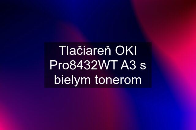 Tlačiareň OKI Pro8432WT A3 s bielym tonerom