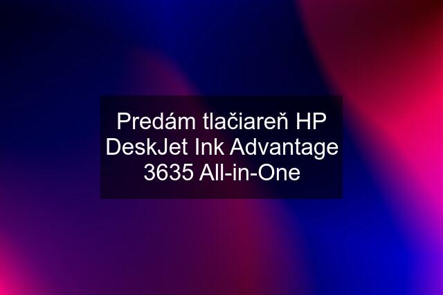Predám tlačiareň HP DeskJet Ink Advantage 3635 All-in-One