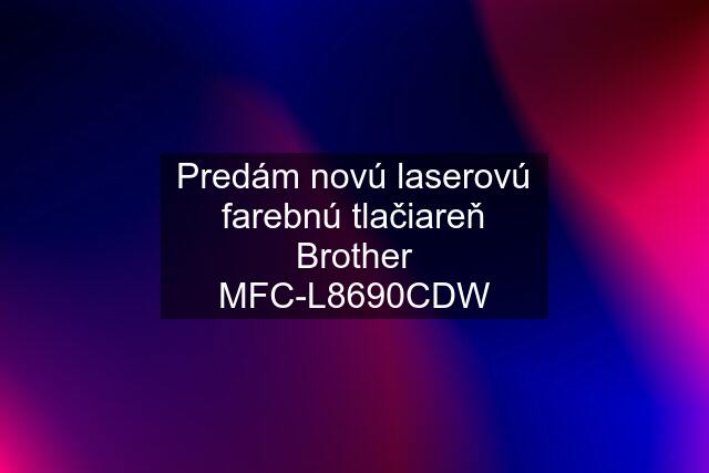 Predám novú laserovú farebnú tlačiareň Brother MFC-L8690CDW