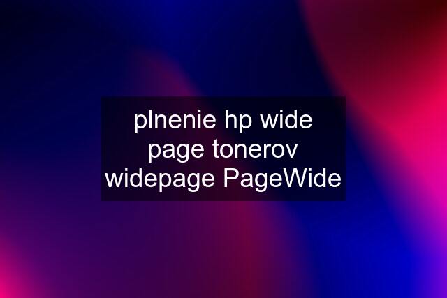 plnenie hp wide page tonerov widepage PageWide