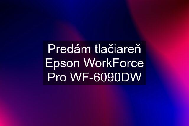 Predám tlačiareň Epson WorkForce Pro WF-6090DW