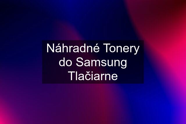 Náhradné Tonery do Samsung Tlačiarne