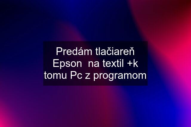 Predám tlačiareň Epson  na textil +k tomu Pc z programom