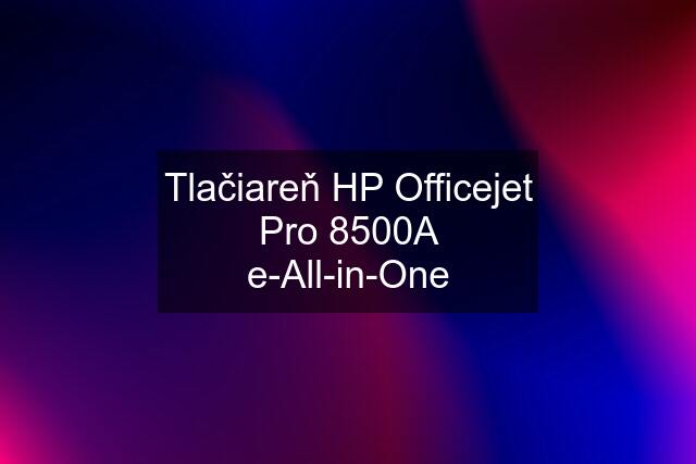 Tlačiareň HP Officejet Pro 8500A e-All-in-One