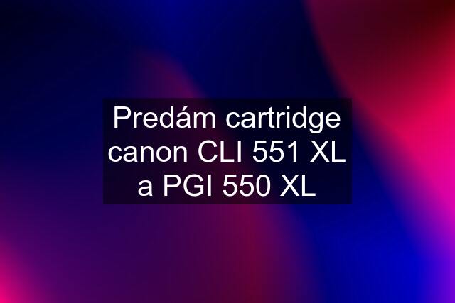 Predám cartridge canon CLI 551 XL a PGI 550 XL