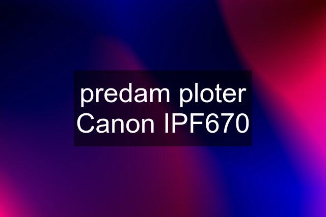 predam ploter Canon IPF670