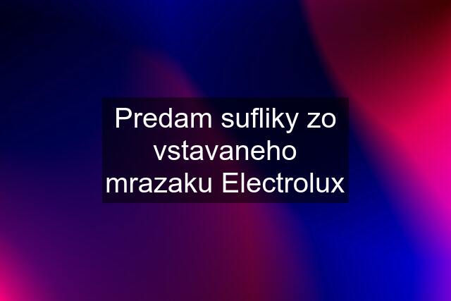 Predam sufliky zo vstavaneho mrazaku Electrolux