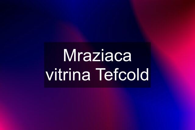 Mraziaca vitrina Tefcold