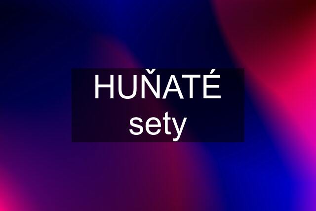 HUŇATÉ sety