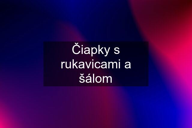 Čiapky s rukavicami a šálom