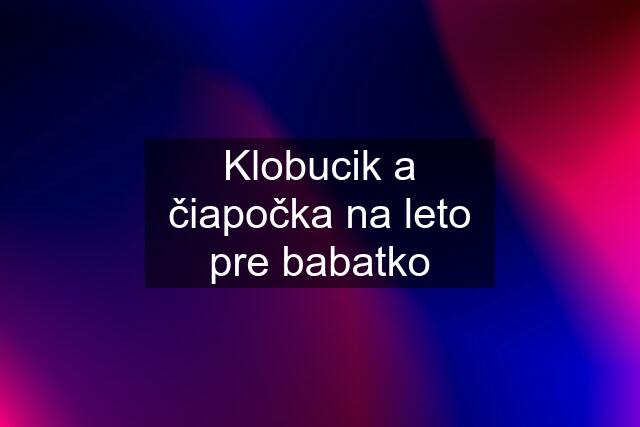 Klobucik a čiapočka na leto pre babatko