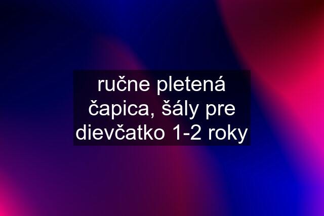 ručne pletená čapica, šály pre dievčatko 1-2 roky