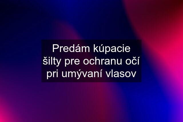 Predám kúpacie šilty pre ochranu očí pri umývaní vlasov